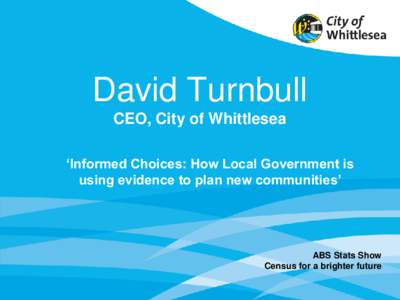David Turnbull CEO, City of Whittlesea ‘Informed Choices: How Local Government is using evidence to plan new communities’  ABS Stats Show