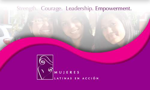 Strength. Courage. Leadership. Empowerment.  OUR MISSION Mujeres Latinas en Acción empowers Latinas through providing services which reflect their values and culture and being