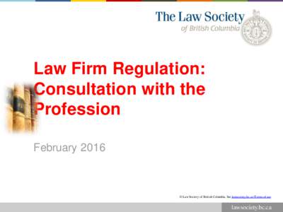 Law Firm Regulation: Consultation with the Profession February 2016  © Law Society of British Columbia. See lawsociety.bc.ca>Terms of use
