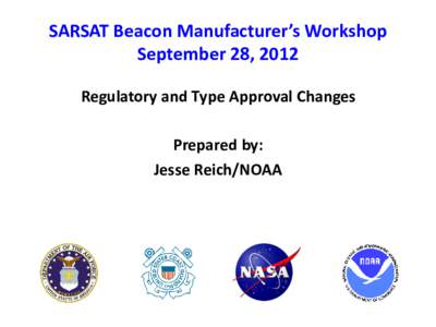 SARSAT Beacon Manufacturer’s Workshop September 28, 2012 Regulatory and Type Approval Changes Prepared by: Jesse Reich/NOAA