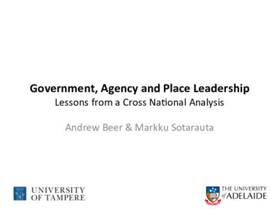    Government,	
  Agency	
  and	
  Place	
  Leadership	
   Lessons	
  from	
  a	
  Cross	
  Na-onal	
  Analysis	
  	
   Andrew	
  Beer	
  &	
  Markku	
  Sotarauta	
  