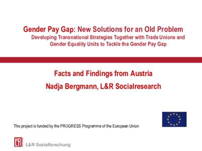 Gender Pay Gap: New Solutions for an Old Problem Developing Transnational Strategies Together with Trade Unions and Gender Equality Units to Tackle the Gender Pay Gap Facts and Findings from Austria Nadja Bergmann, L&R S