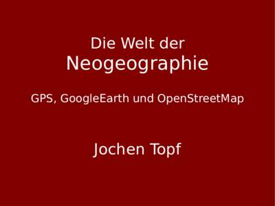 Die Welt der  Neogeographie GPS, GoogleEarth und OpenStreetMap  Jochen Topf