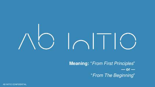 Meaning: “From First Principles” — or — “From The Beginning” AB INITIO CONFIDENTIAL