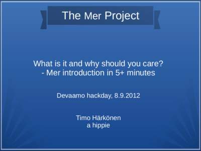 The Mer Project  What is it and why should you care? - Mer introduction in 5+ minutes Devaamo hackday, Timo Härkönen