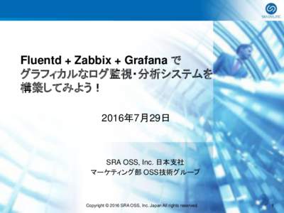 Fluentd + Zabbix + Grafana で グラフィカルなログ監視・分析システムを 構築してみよう！ 2016年7月29日  SRA OSS, Inc. 日本支社