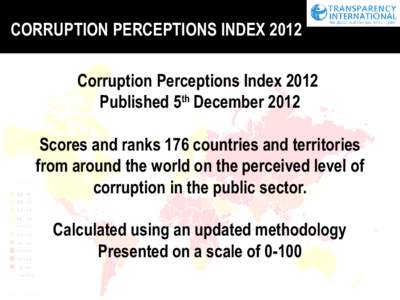 CORRUPTION PERCEPTIONS INDEX 2012 Corruption Perceptions Index 2012 Published 5th December 2012 Scores and ranks 176 countries and territories from around the world on the perceived level of corruption in the public sect