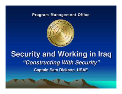 Program Management Office  Security and Working in Iraq “Constructing With Security” Captain Sam Dickson, USAF