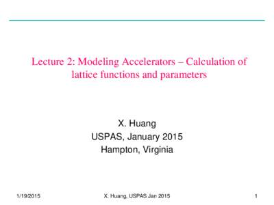 Lecture 2: Modeling Accelerators – Calculation of lattice functions and parameters X. Huang USPAS, January 2015 Hampton, Virginia