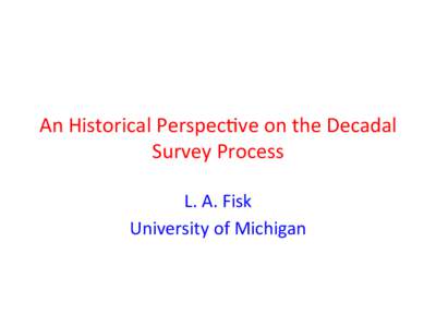 An	
  Historical	
  Perspec0ve	
  on	
  the	
  Decadal	
   Survey	
  Process	
   L.	
  A.	
  Fisk	
   University	
  of	
  Michigan	
    The	
  0melines	
  for	
  the	
  evolu0on	
  of	
  NASA	
  and