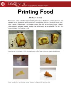 Printing Food The Future of Food Researchers at the Cornell Computational Synthesis Lab, The French Culinary Institute and members of the Fab@Home project team have taken printing food to a whole new level. Now, using a 