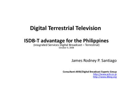 Digital Terrestrial Television ISDB‐T advantage for the Philippines (Integrated Services Digital Broadcast – Terrestrial) October 9, 2008  James Rodney P. Santiago