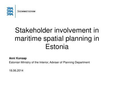 Stakeholder involvement in maritime spatial planning in Estonia Anni Konsap Estonian Ministry of the Interior, Adviser of Planning Department