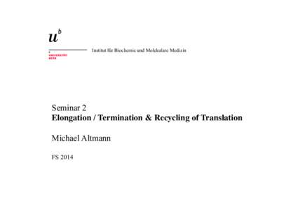 Institut für Biochemie und Molekulare Medizin  Seminar 2 Elongation / Termination & Recycling of Translation Michael Altmann FS 2014