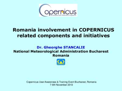 Romania involvement in COPERNICUS related components and initiatives Dr. Gheorghe STANCALIE National Meteorological Administration Bucharest Romania