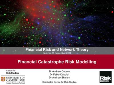 Financial Risk and Network Theory Seminar 23 September 2014 Financial Catastrophe Risk Modelling Dr Andrew Coburn Dr Fabio Caccioli
