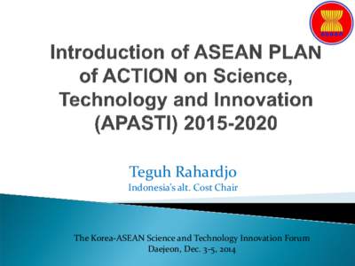 Teguh Rahardjo Indonesia’s alt. Cost Chair The Korea-ASEAN Science and Technology Innovation Forum Daejeon, Dec. 3-5, 2014