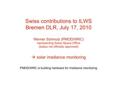 Swiss contributions to ILWS Bremen DLR, July 17, 2010 Werner Schmutz (PMOD/WRC) representing Swiss Space Office (status not officially approved)