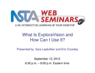 LIVE INTERACTIVE LEARNING @ YOUR DESKTOP  What Is ExploraVision and How Can I Use It? Presented by: Sara Lepkofker and Eric Crossley September 12, 2012