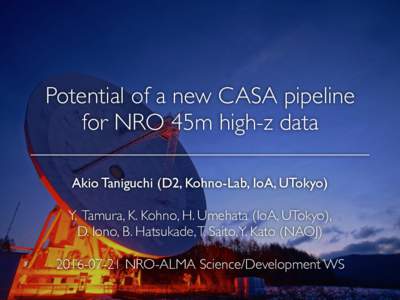 Potential of a new CASA pipeline for NRO 45m high-z data Akio Taniguchi (D2, Kohno-Lab, IoA, UTokyo) Y. Tamura, K. Kohno, H. Umehata (IoA, UTokyo), D. Iono, B. Hatsukade, T. Saito, Y. Kato (NAOJNRO-ALMA Scie