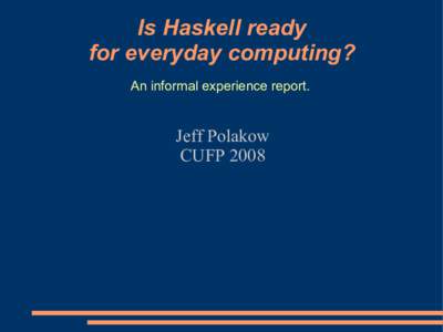 Is Haskell ready for everyday computing? An informal experience report. Jeff Polakow CUFP 2008