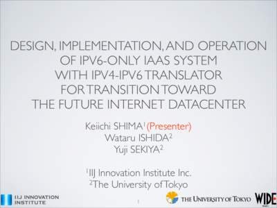 DESIGN, IMPLEMENTATION, AND OPERATION OF IPV6-ONLY IAAS SYSTEM WITH IPV4-IPV6 TRANSLATOR FOR TRANSITION TOWARD THE FUTURE INTERNET DATACENTER Keiichi SHIMA1(Presenter)