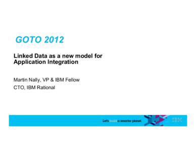 GOTO 2012 Linked Data as a new model for Application Integration Martin Nally, VP & IBM Fellow CTO, IBM Rational