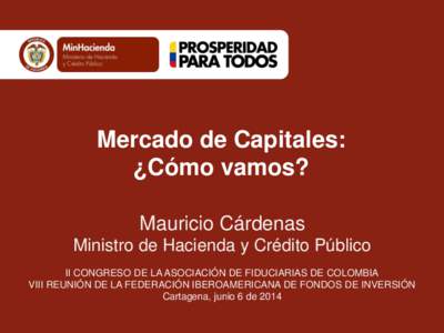 Mercado de Capitales: ¿Cómo vamos? Mauricio Cárdenas Ministro de Hacienda y Crédito Público II CONGRESO DE LA ASOCIACIÓN DE FIDUCIARIAS DE COLOMBIA VIII REUNIÓN DE LA FEDERACIÓN IBEROAMERICANA DE FONDOS DE INVERS