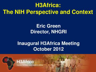 H3Africa: The NIH Perspective and Context Eric Green Director, NHGRI Inaugural H3Africa Meeting October 2012