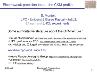 Electroweak precision tests - the CKM profile S. Monteil, LPC - Université Blaise Pascal – in2p3. [Aleph and LHCb experiments] Some authoritative literature about the CKM lecture : • BaBar physics book: http://www.s