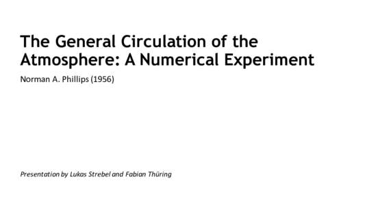 The General Circulation of the Atmosphere: A Numerical Experiment Norman	A.	Phillips	(1956) Presentation	by	Lukas	Strebel and	Fabian	Thüring