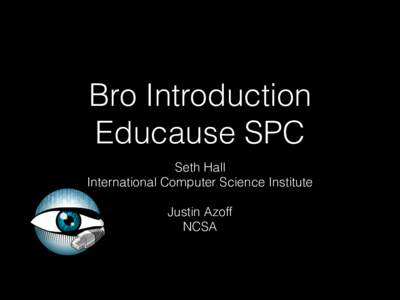 Bro Introduction Educause SPC Seth Hall International Computer Science Institute Justin Azoff NCSA