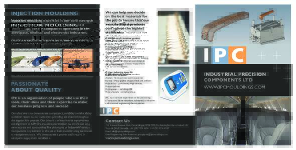 INJECTION MOULDING Injection moulding expertise is our core strength at IPC and this has ensured our success as a chosen supplier for companies operating in the aerospace, medical and electronics industries. We offer a c