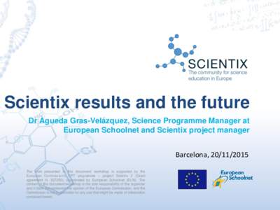 Scientix results and the future Dr Àgueda Gras-Velázquez, Science Programme Manager at European Schoolnet and Scientix project manager Barcelona, The work presented in this document/ workshop is supported by