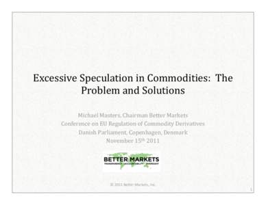 Excessive Speculation in Commodities:  The  Problem and Solutions Michael Masters, Chairman Better Markets Conference on EU Regulation of Commodity Derivatives Danish Parliament, Copenhagen, Denmark 