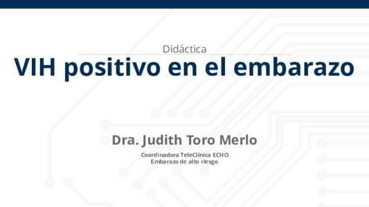 Didáctica  VIH positivo en el embarazo Dra. Judith Toro Merlo Coordinadora TeleClínica ECHO Embarazo de alto riesgo