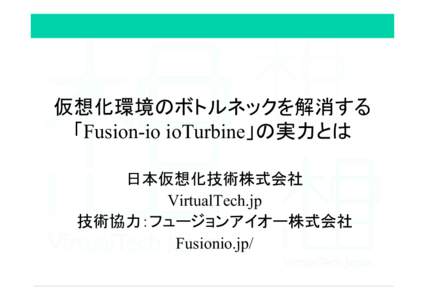 仮想化環境のボトルネックを解消する 「Fusion-io ioTurbine」の実力とは	
 日本仮想化技術株式会社 VirtualTech.jp 技術協力：フュージョンアイオー株式会社 Fusionio.jp/