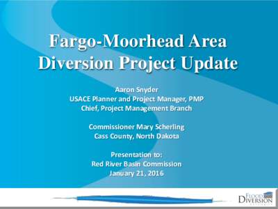 Fargo-Moorhead Area Diversion Project Update Aaron Snyder USACE Planner and Project Manager, PMP Chief, Project Management Branch Commissioner Mary Scherling