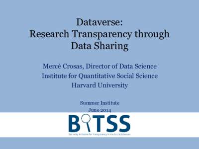 Dataverse: Research Transparency through Data Sharing Mercè Crosas, Director of Data Science Institute for Quantitative Social Science Harvard University