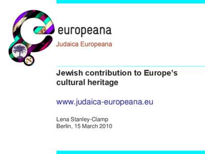 Jewish contribution to Europe’s cultural heritage www.judaica-europeana.eu Lena Stanley-Clamp Berlin, 15 March 2010