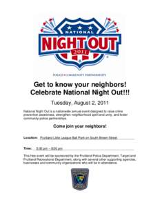 Get to know your neighbors! Celebrate National Night Out!!! Tuesday, August 2, 2011 National Night Out is a nationwide annual event designed to raise crime prevention awareness, strengthen neighborhood spirit and unity, 