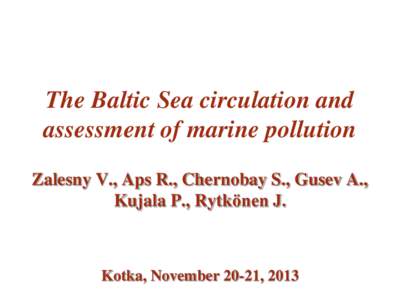 The Baltic Sea circulation and assessment of marine pollution Zalesny V., Aps R., Chernobay S., Gusev A., Kujala P., Rytkönen J.  Kotka, November 20-21, 2013