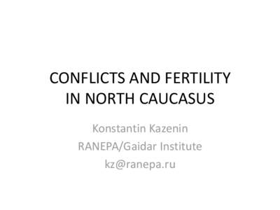 CONFLICTS AND FERTILITY IN NORTH CAUCASUS Konstantin Kazenin RANEPA/Gaidar Institute 
