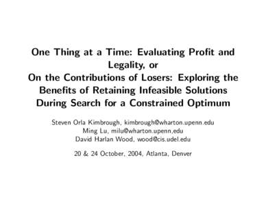 One Thing at a Time: Evaluating Profit and Legality, or On the Contributions of Losers: Exploring the Benefits of Retaining Infeasible Solutions During Search for a Constrained Optimum Steven Orla Kimbrough, kimbrough@wh