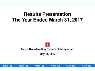 Results Presentation The Year Ended March 31, 2017 Tokyo Broadcasting System Holdings, Inc. May 11, 2017