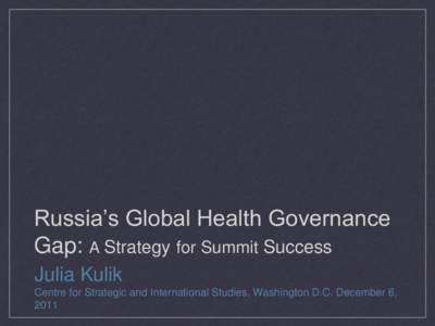 Russia’s Global Health Governance Gap: A Strategy for Summit Success Julia Kulik Centre for Strategic and International Studies, Washington D.C. December 6, 2011