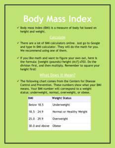 Body Mass Index  Body mass index (BMI) is a measure of body fat based on height and weight. Calculate  There are a lot of BMI calculators online. Just go to Google