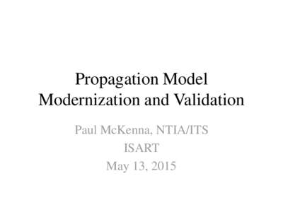 Propagation Model Modernization and Validation Paul McKenna, NTIA/ITS ISART May 13, 2015