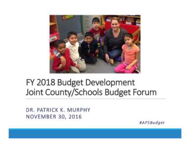 FY 2018 Budget Development  Joint County/Schools Budget Forum DR. PATRICK K. MURPHY NOVEMBER 30, 2016 # A P S B u d g et
