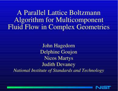 A Parallel Lattice Boltzmann Algorithm for Multicomponent Fluid Flow in Complex Geometries John Hagedorn Delphine Goujon Nicos Martys